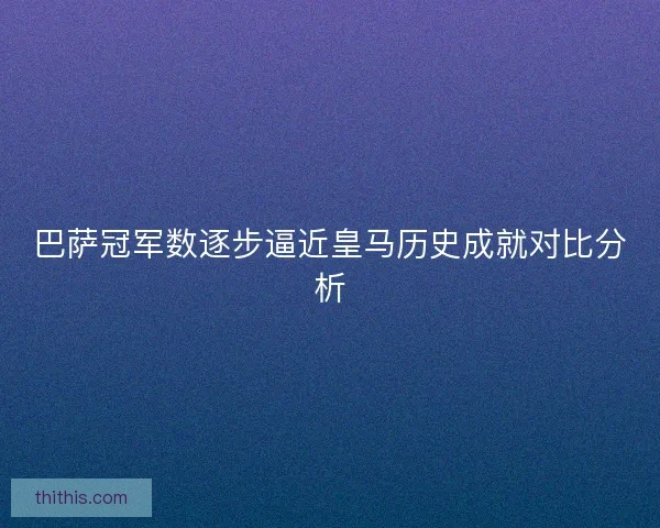 巴萨冠军数逐步逼近皇马历史成就对比分析 巴萨冠军数逐步逼近皇马历史成就对比分析