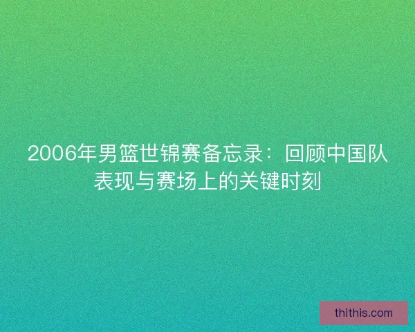 2006年男篮世锦赛备忘录:回顾中国队表现与赛场上的关键时刻 2006年男篮世锦赛备忘录:回顾中国队表现与赛场上的关键时刻
