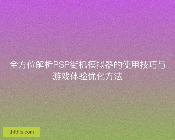 全方位解析PSP街机模拟器的使用技巧与游戏体验优化方法 全方位解析PSP街机模拟器的使用技巧与游戏体验优化方法