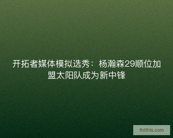开拓者媒体模拟选秀:杨瀚森29顺位加盟太阳队成为新中锋 开拓者媒体模拟选秀:杨瀚森29顺位加盟太阳队成为新中锋