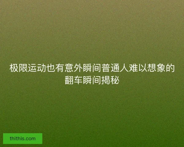 极限运动也有意外瞬间普通人难以想象的翻车瞬间揭秘 极限运动也有意外瞬间普通人难以想象的翻车瞬间揭秘