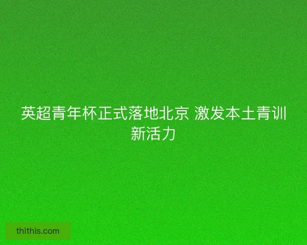 英超青年杯正式落地北京 激发本土青训新活力 英超青年杯正式落地北京 激发本土青训新活力