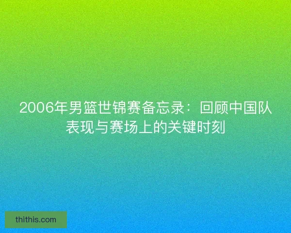 2006年男篮世锦赛备忘录：回顾中国队表现与赛场上的关键时刻