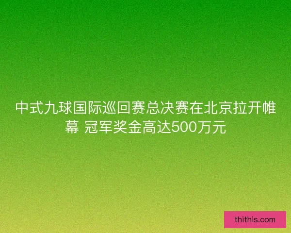 中式九球国际巡回赛总决赛在北京拉开帷幕 冠军奖金高达500万元 中式九球国际巡回赛总决赛在北京拉开帷幕 冠军奖金高达500万元