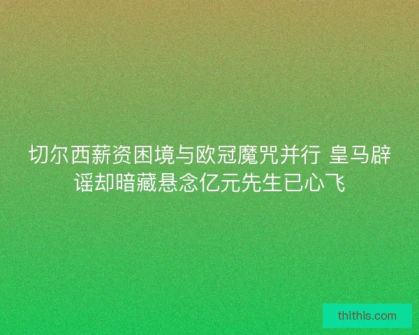 切尔西薪资困境与欧冠魔咒并行 皇马辟谣却暗藏悬念亿元先生已心飞