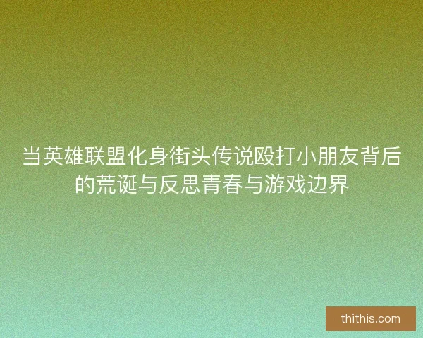 当英雄联盟化身街头传说殴打小朋友背后的荒诞与反思青春与游戏边界 当英雄联盟化身街头传说殴打小朋友背后的荒诞与反思青春与游戏边界