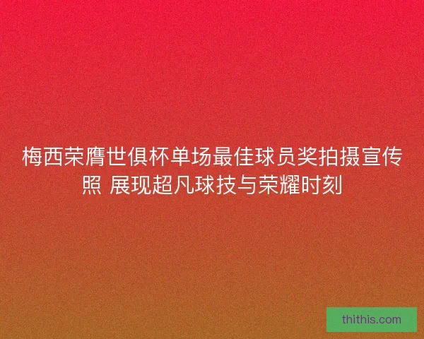 梅西荣膺世俱杯单场最佳球员奖拍摄宣传照 展现超凡球技与荣耀时刻