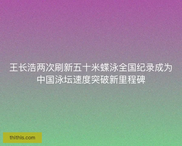 王长浩两次刷新五十米蝶泳全国纪录成为中国泳坛速度突破新里程碑