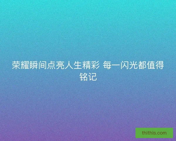 荣耀瞬间点亮人生精彩 每一闪光都值得铭记