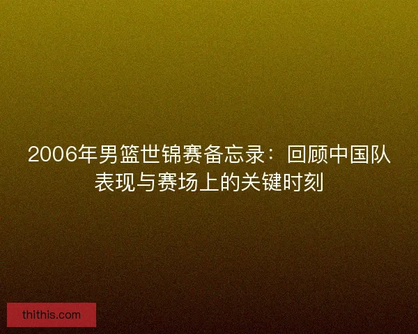 2006年男篮世锦赛备忘录:回顾中国队表现与赛场上的关键时刻 2006年男篮世锦赛备忘录:回顾中国队表现与赛场上的关键时刻
