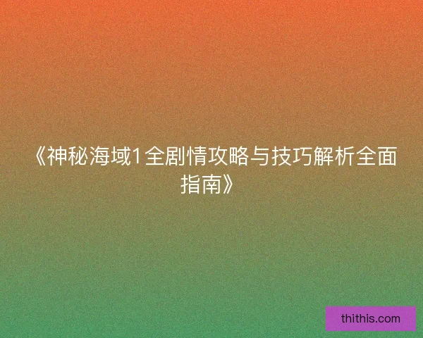 《神秘海域1全剧情攻略与技巧解析全面指南》 《神秘海域1全剧情攻略与技巧解析全面指南》