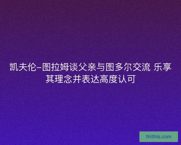 凯夫伦-图拉姆谈父亲与图多尔交流 乐享其理念并表达高度认可