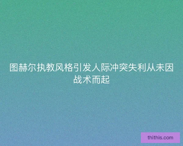 图赫尔执教风格引发人际冲突失利从未因战术而起 图赫尔执教风格引发人际冲突失利从未因战术而起