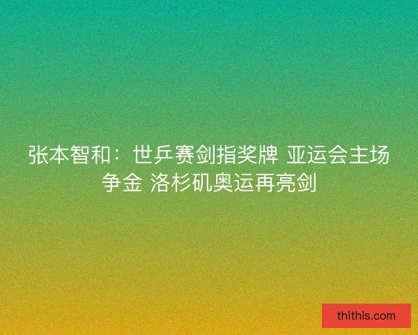 张本智和：世乒赛剑指奖牌 亚运会主场争金 洛杉矶奥运再亮剑