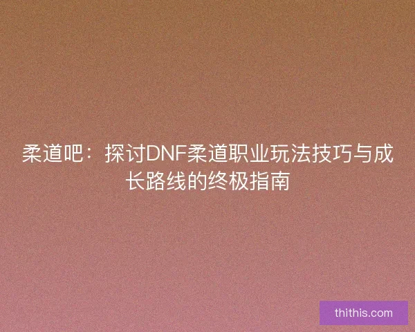 柔道吧:探讨DNF柔道职业玩法技巧与成长路线的终极指南 柔道吧:探讨DNF柔道职业玩法技巧与成长路线的终极指南