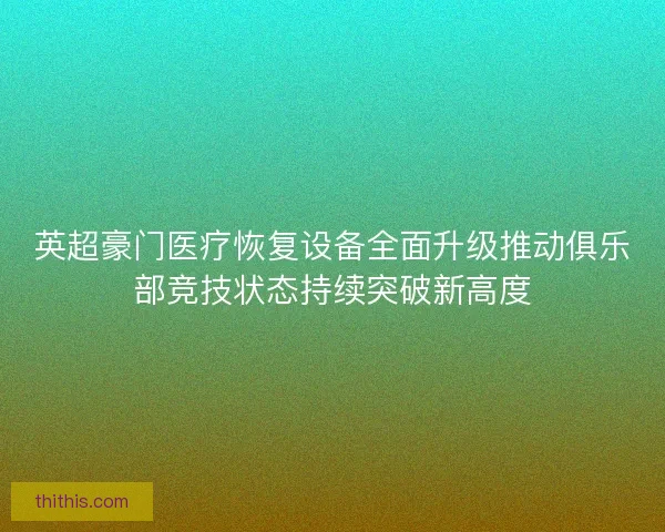 英超豪门医疗恢复设备全面升级推动俱乐部竞技状态持续突破新高度