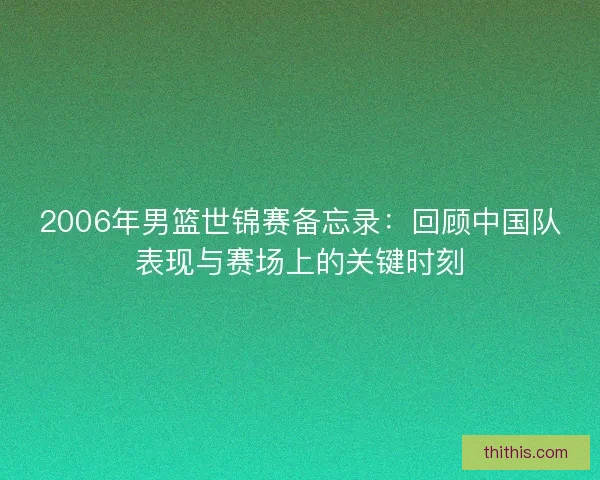 2006年男篮世锦赛备忘录:回顾中国队表现与赛场上的关键时刻 2006年男篮世锦赛备忘录:回顾中国队表现与赛场上的关键时刻