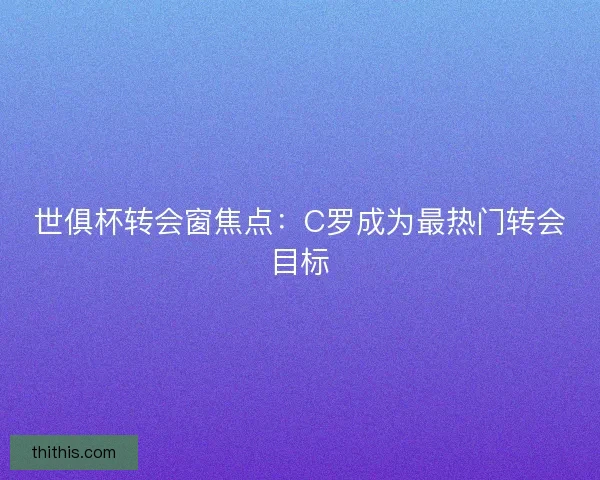 世俱杯转会窗焦点：C罗成为最热门转会目标
