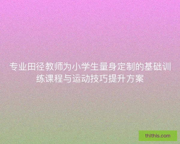 专业田径教师为小学生量身定制的基础训练课程与运动技巧提升方案 专业田径教师为小学生量身定制的基础训练课程与运动技巧提升方案